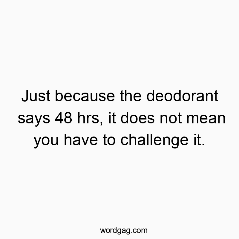 Just because the deodorant says 48 hrs, it does not mean you have to challenge it.