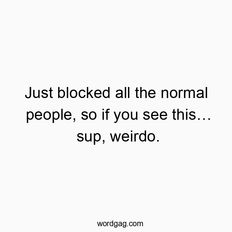 Just blocked all the normal people, so if you see this… sup, weirdo.