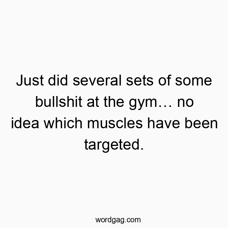 Funny just quotes - Just did several sets of some bullshit at the gym⦠no idea which muscles have been targeted.