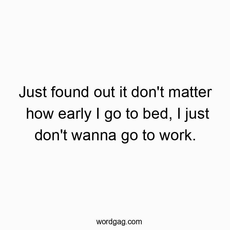Just found out it don’t matter how early I go to bed, I just don’t wanna go to work.
