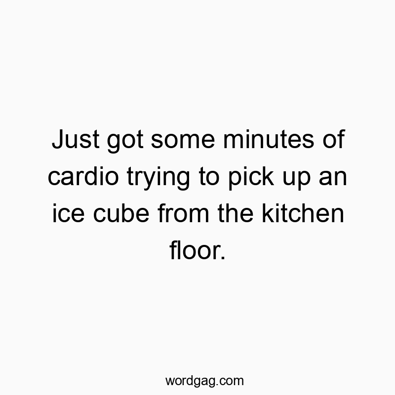 Just got some minutes of cardio trying to pick up an ice cube from the kitchen floor.