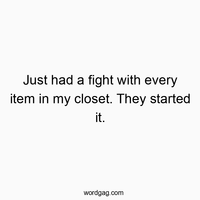 Just had a fight with every item in my closet. They started it.