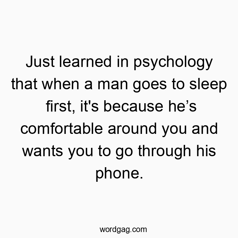 Just learned in psychology that when a man goes to sleep first, it’s because he’s comfortable around you and wants you to go through his phone.
