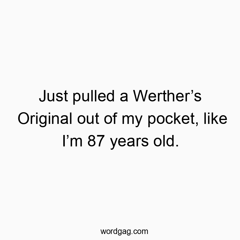 Just pulled a Werther’s Original out of my pocket, like I’m 87 years old.