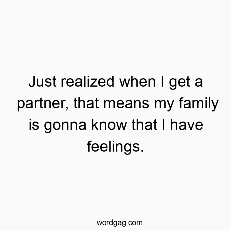 Just realized when I get a partner, that means my family is gonna know that I have feelings.
