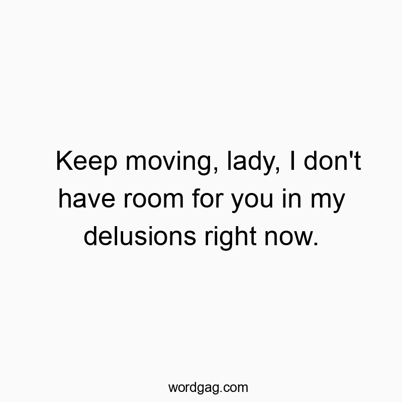 Keep moving, lady, I don’t have room for you in my delusions right now.