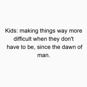 Kids: making things way more difficult when they don’t have to be, since the dawn of man.