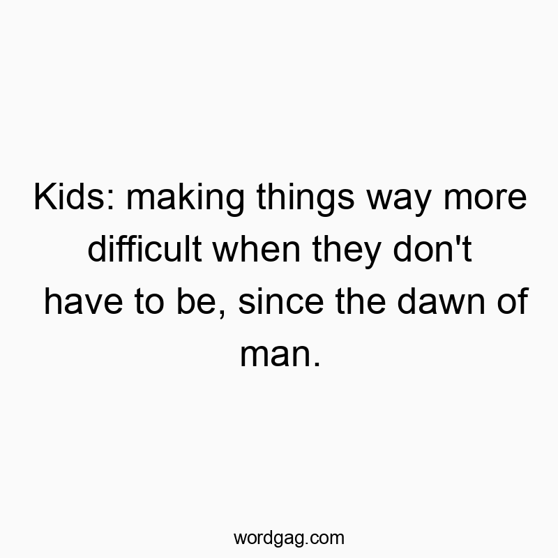 Kids: making things way more difficult when they don’t have to be, since the dawn of man.