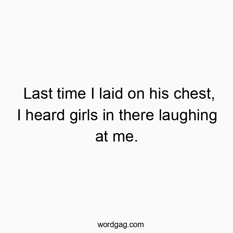 Funny awkward moment quotes - Last time I laid on his chest, I heard girls in there laughing at me.