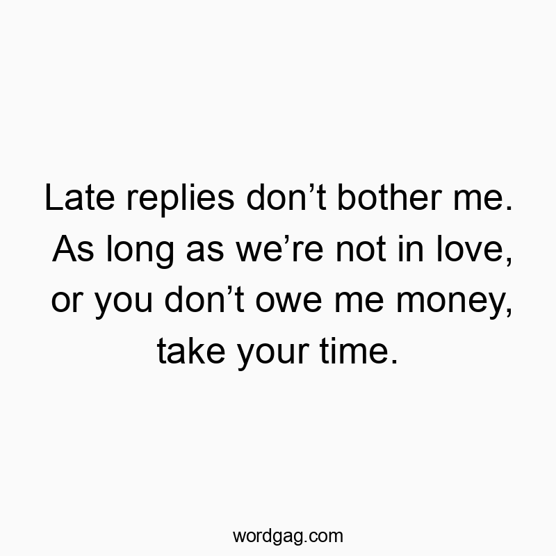 Late replies don’t bother me. As long as we’re not in love, or you don’t owe me money, take your time.