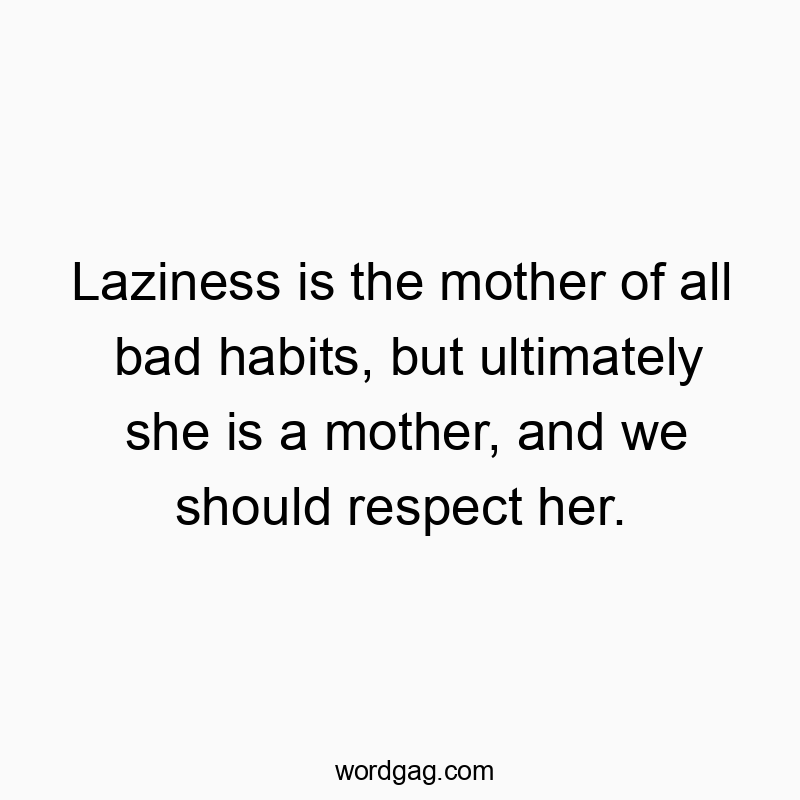Laziness is the mother of all bad habits, but ultimately she is a mother, and we should respect her.