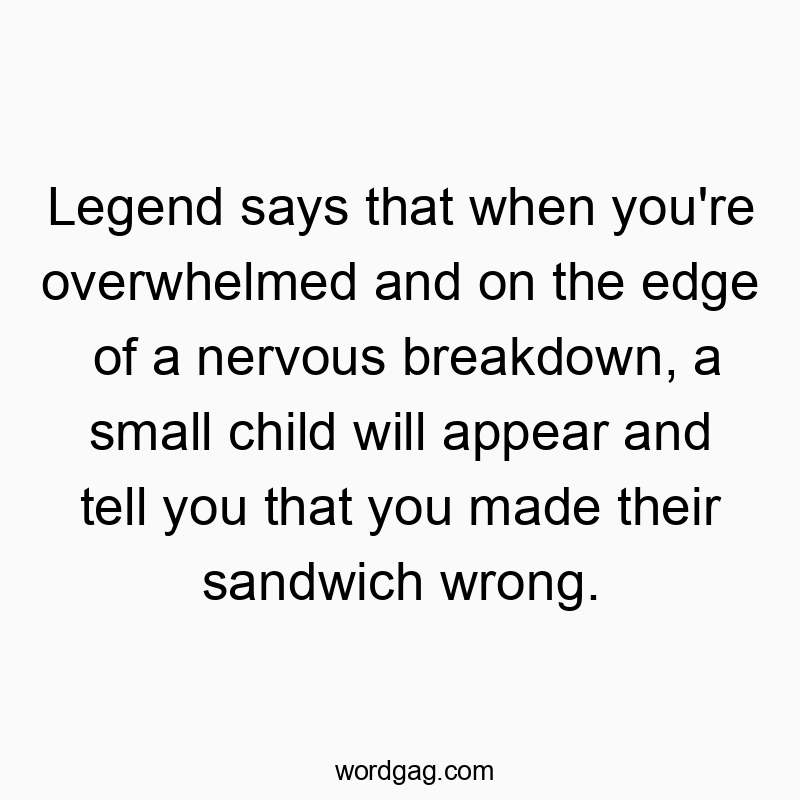 Legend says that when you’re overwhelmed and on the edge of a nervous breakdown, a small child will appear and tell you that you made their sandwich wrong.