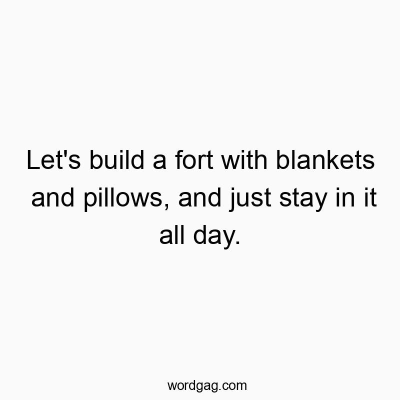 Let’s build a fort with blankets and pillows, and just stay in it all day.