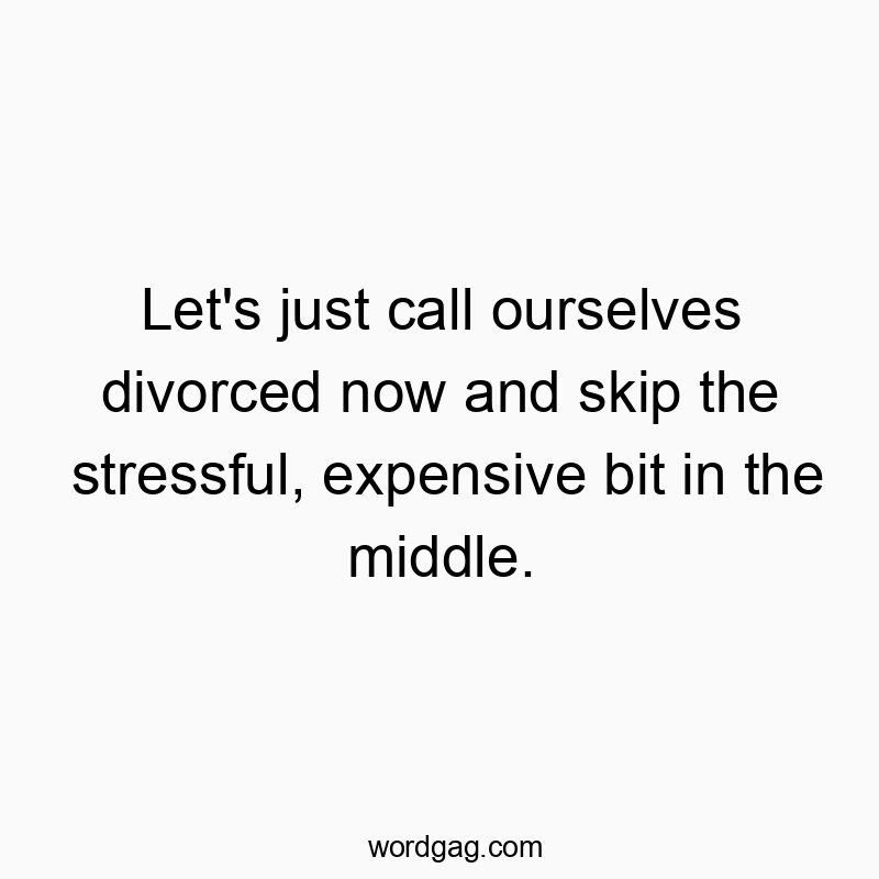Let’s just call ourselves divorced now and skip the stressful, expensive bit in the middle.