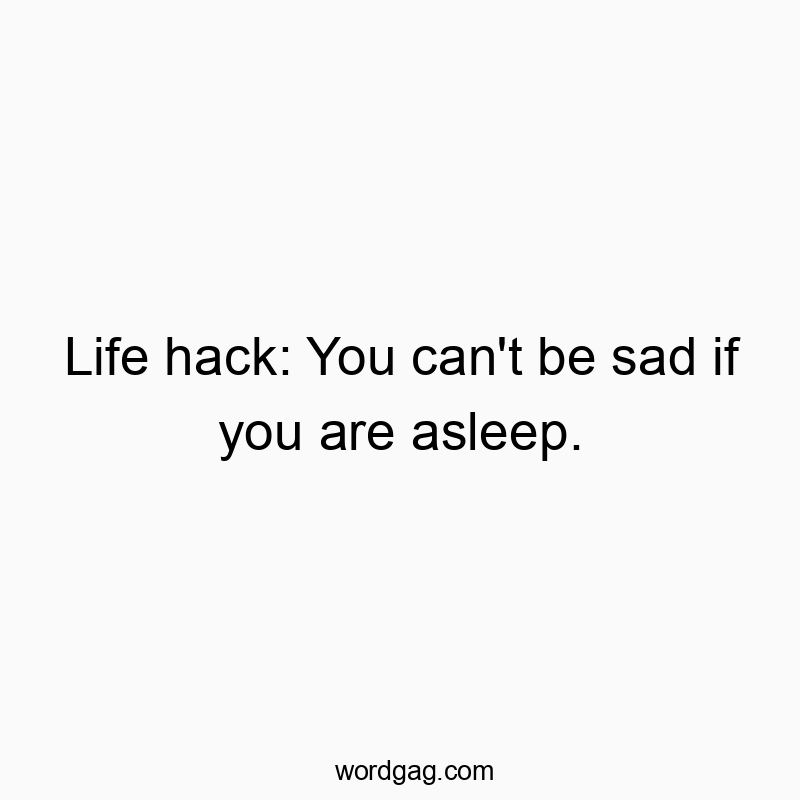 Life hack: You can’t be sad if you are asleep.