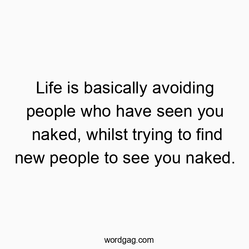 Life is basically avoiding people who have seen you naked, whilst trying to find new people to see you naked.