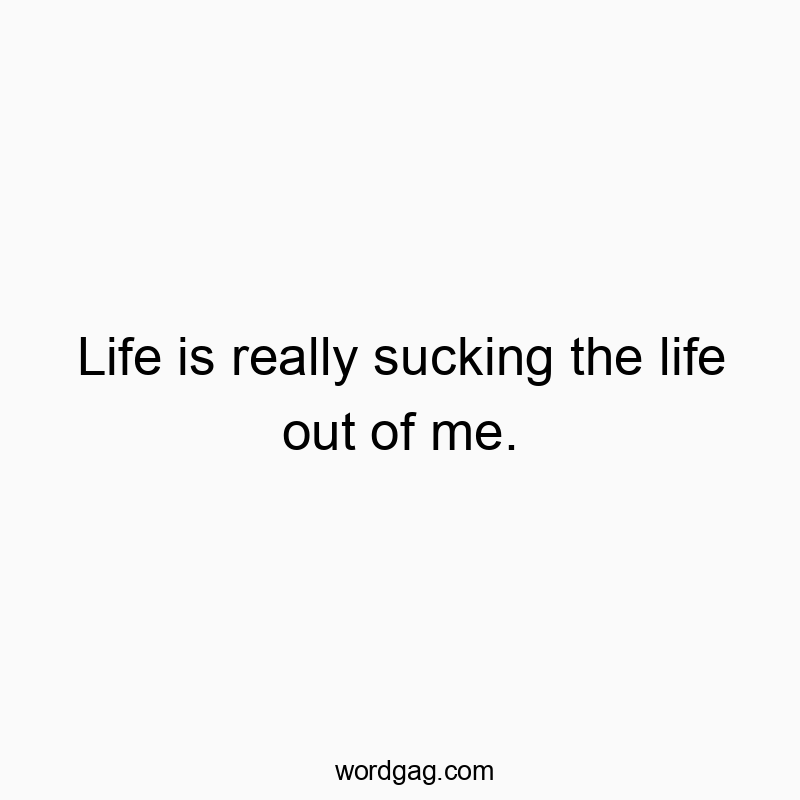 Life is really sucking the life out of me.