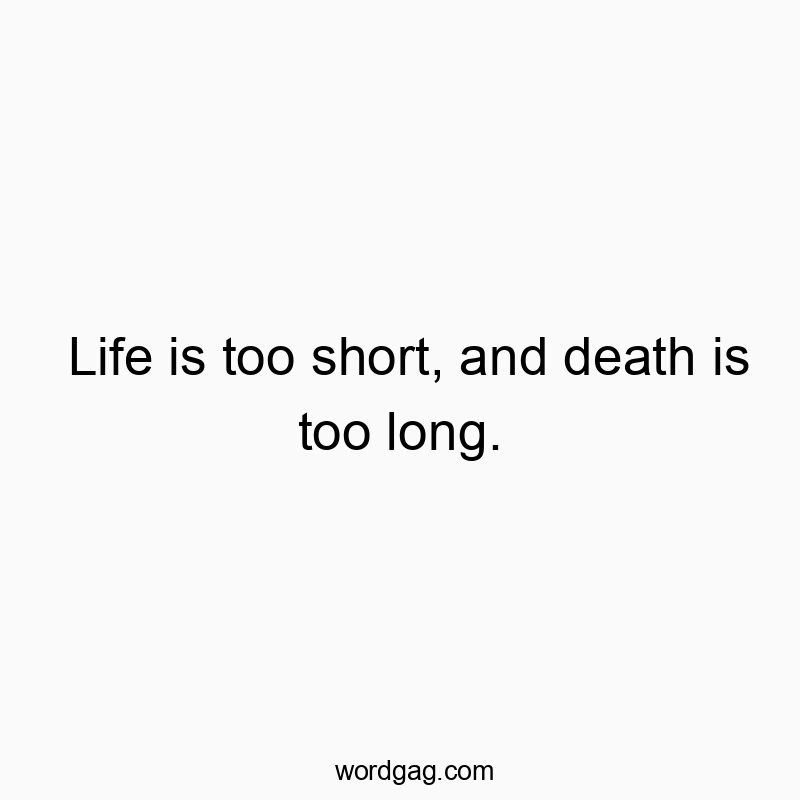 Life is too short, and death is too long.