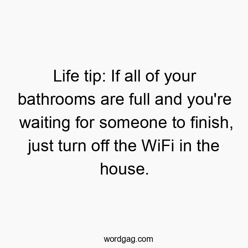 Life tip: If all of your bathrooms are full and you’re waiting for someone to finish, just turn off the WiFi in the house.
