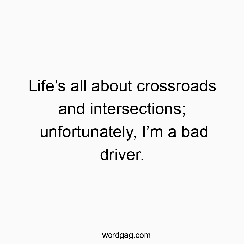 Life’s all about crossroads and intersections; unfortunately, I’m a bad driver.
