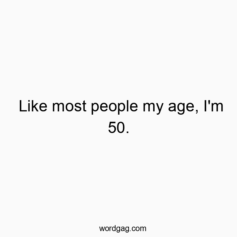 Like most people my age, I’m 50.