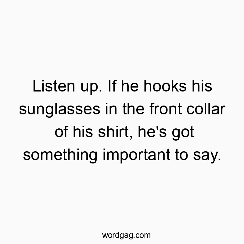 Funny front quotes - Listen up. If he hooks his sunglasses in the front collar of his shirt, he’s got something important to say.