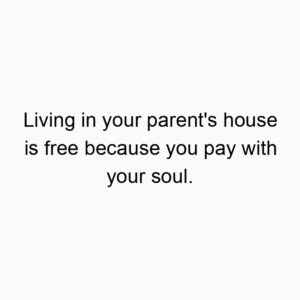 Living in your parent’s house is free because you pay with your soul.