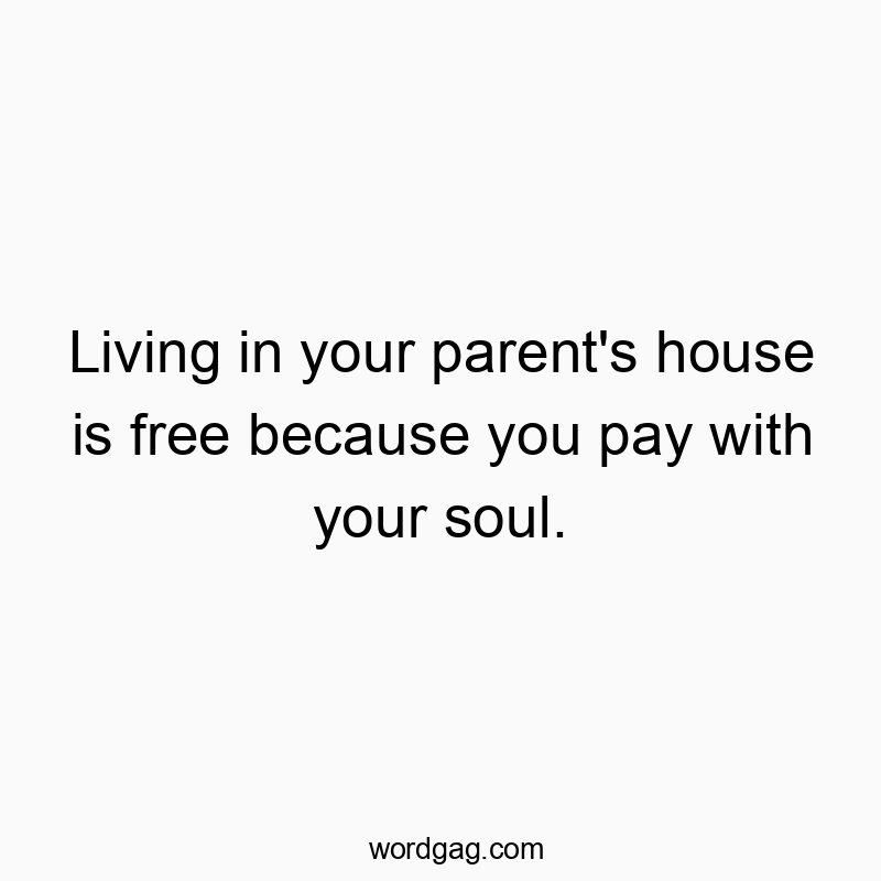 Living in your parent’s house is free because you pay with your soul.