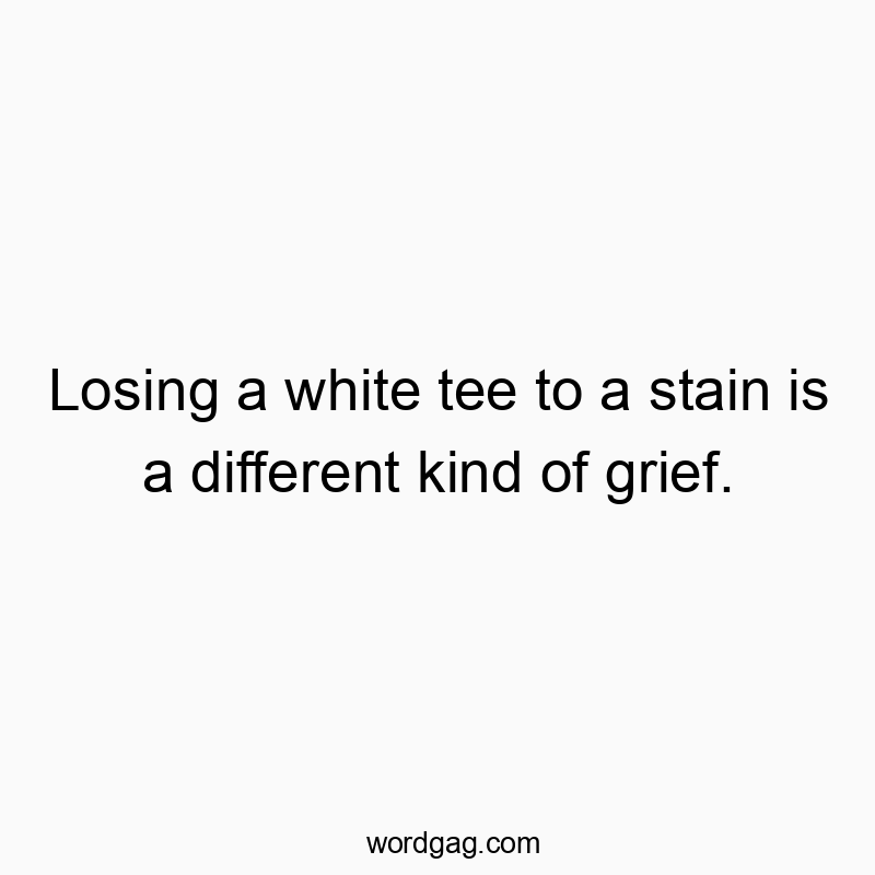 Funny frustration quotes - Losing a white tee to a stain is a different kind of grief.