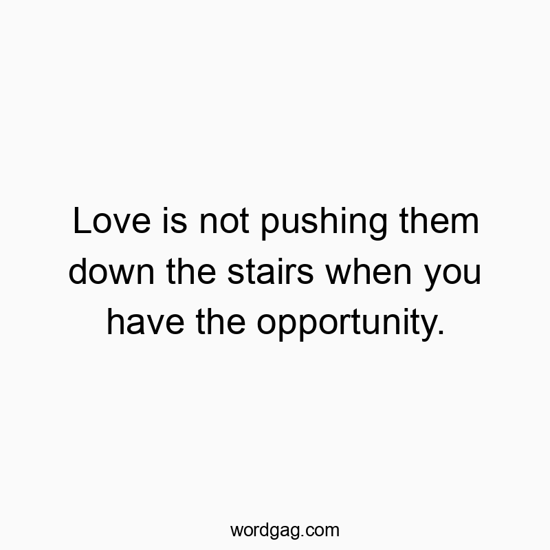 Love is not pushing them down the stairs when you have the opportunity.