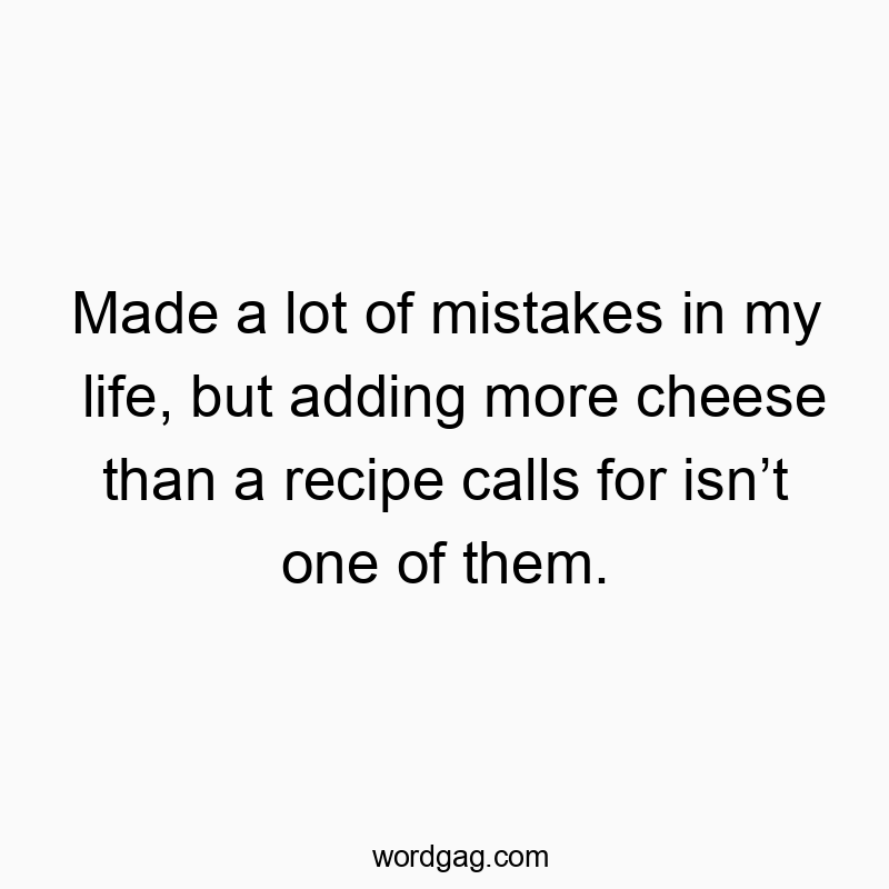 Made a lot of mistakes in my life, but adding more cheese than a recipe calls for isn’t one of them.