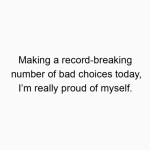 Making a record-breaking number of bad choices today, I’m really proud of myself.