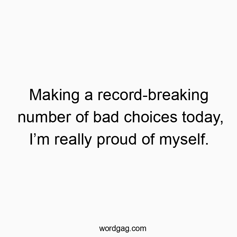 Making a record-breaking number of bad choices today, Iโm really proud of myself.