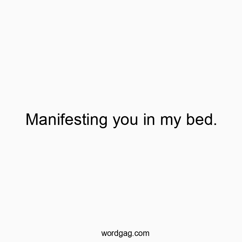 Manifesting you in my bed.