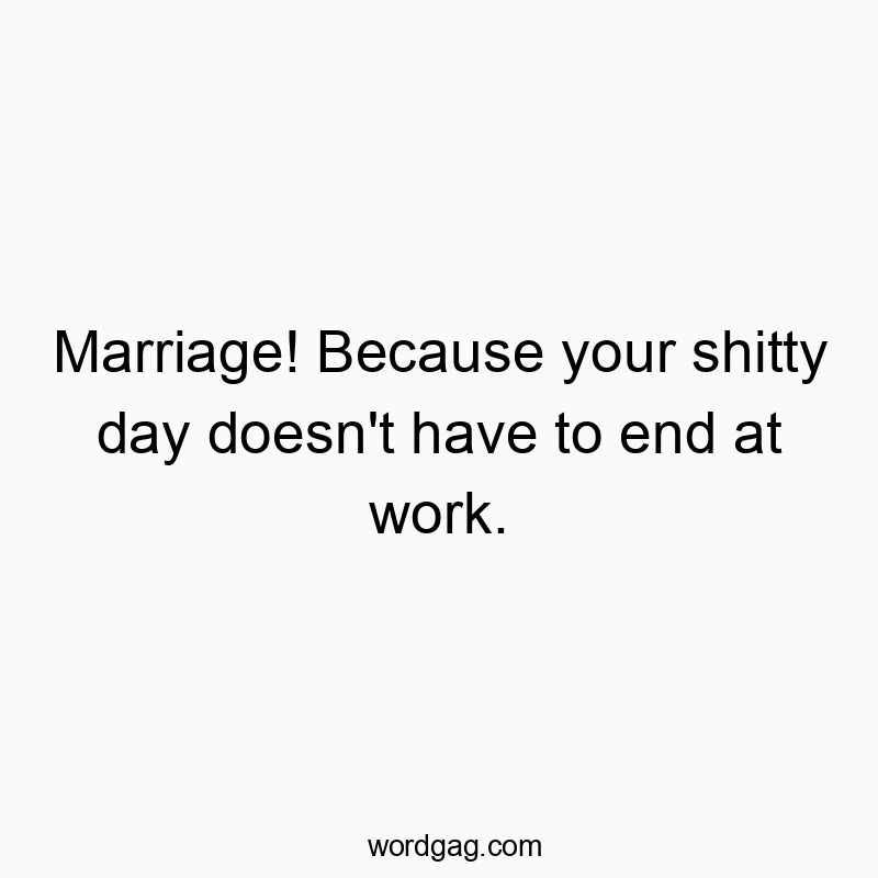 Marriage! Because your shitty day doesn’t have to end at work.