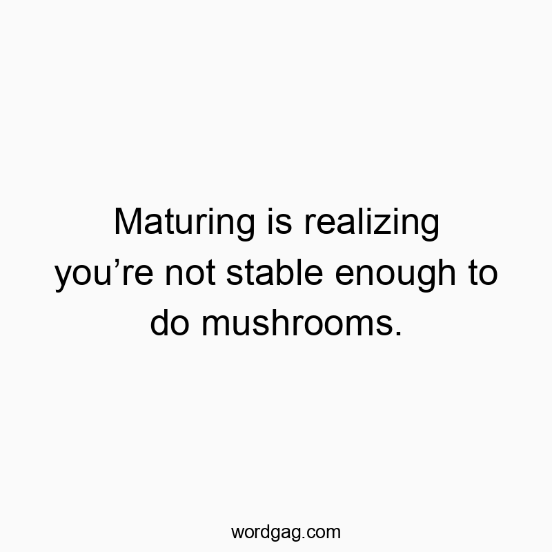 Maturing is realizing youโre not stable enough to do mushrooms.