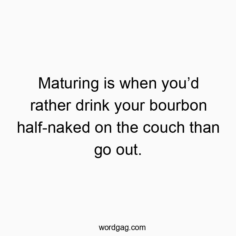 Maturing is when youโd rather drink your bourbon half-naked on the couch than go out.