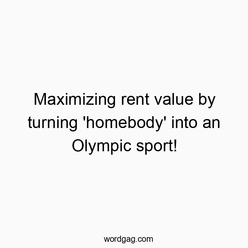 Maximizing rent value by turning ‘homebody’ into an Olympic sport!