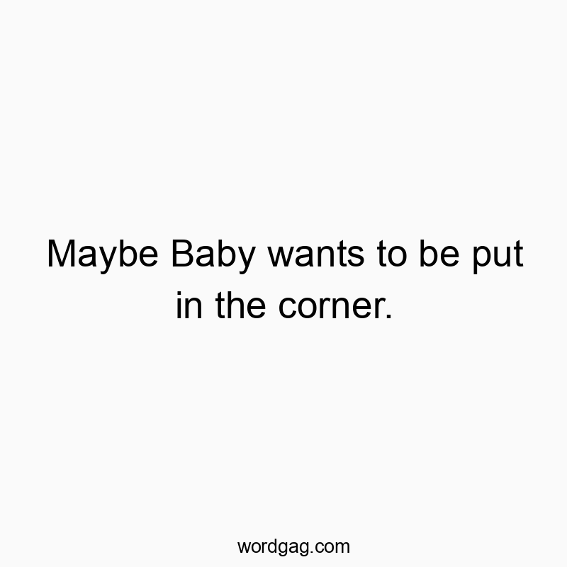 Maybe Baby wants to be put in the corner.