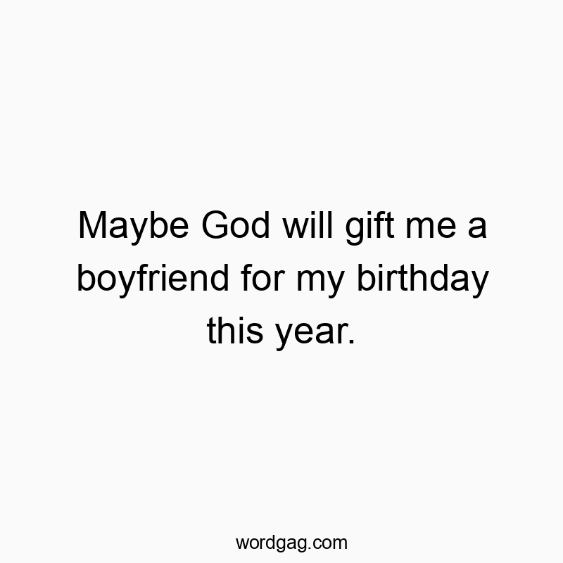 Maybe God will gift me a boyfriend for my birthday this year.