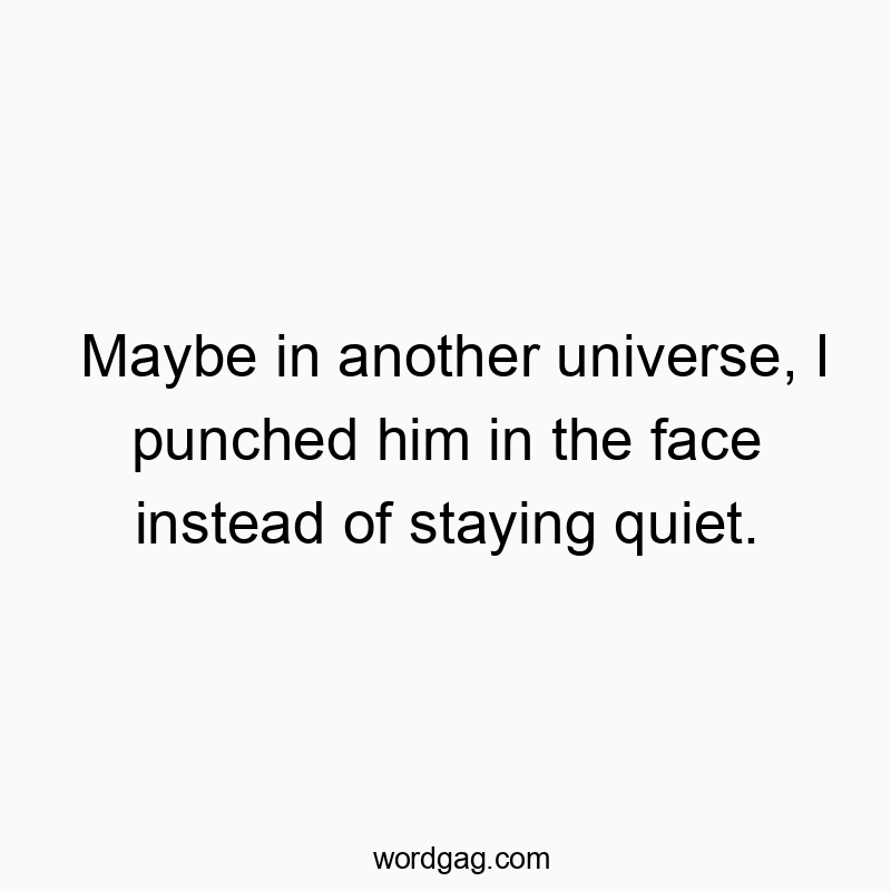 Maybe in another universe, I punched him in the face instead of staying quiet.