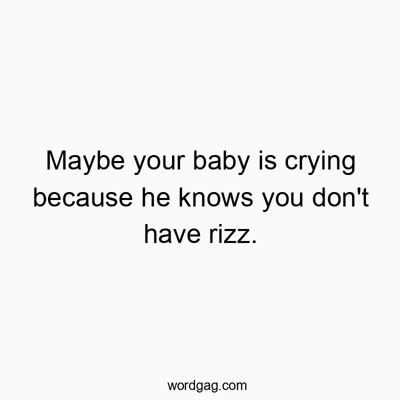 Maybe your baby is crying because he knows you don’t have rizz.