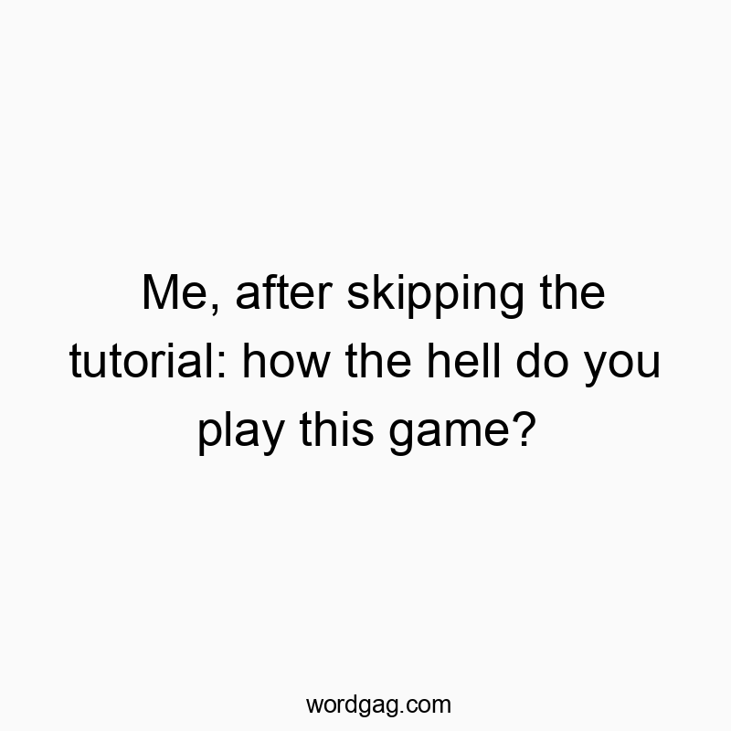 Funny tutorial quotes - Me, after skipping the tutorial: how the hell do you play this game?