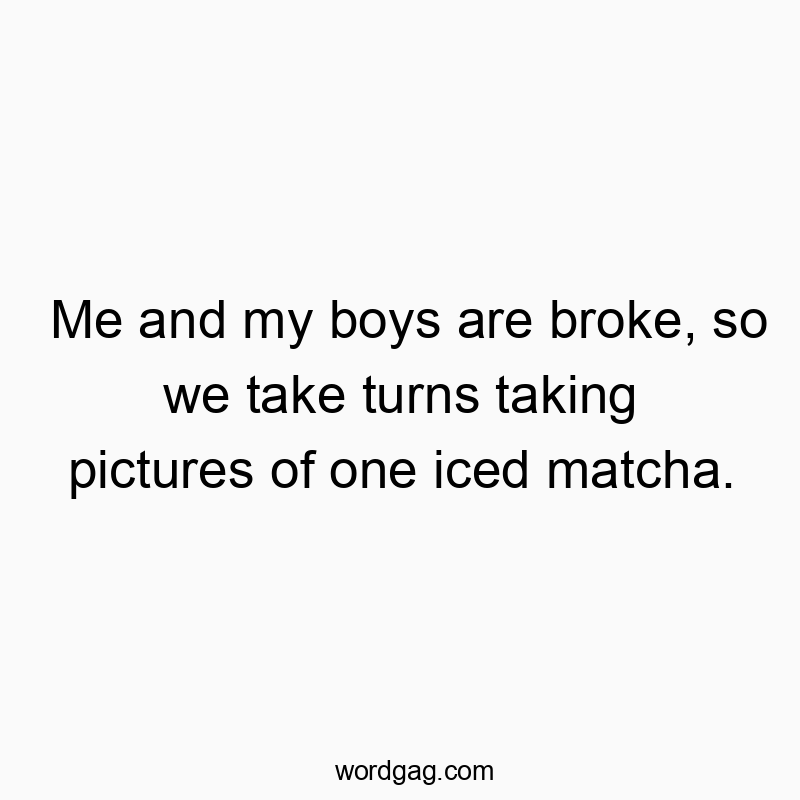 Funny group activity quotes - Me and my boys are broke, so we take turns taking pictures of one iced matcha.