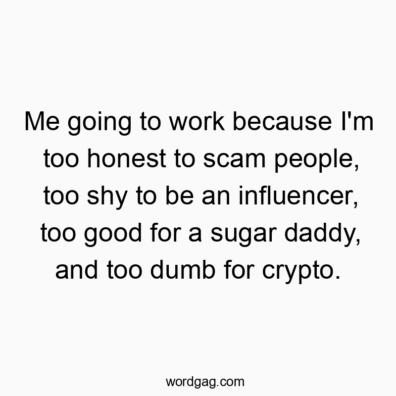 Me going to work because I’m too honest to scam people, too shy to be an influencer, too good for a sugar daddy, and too dumb for crypto.
