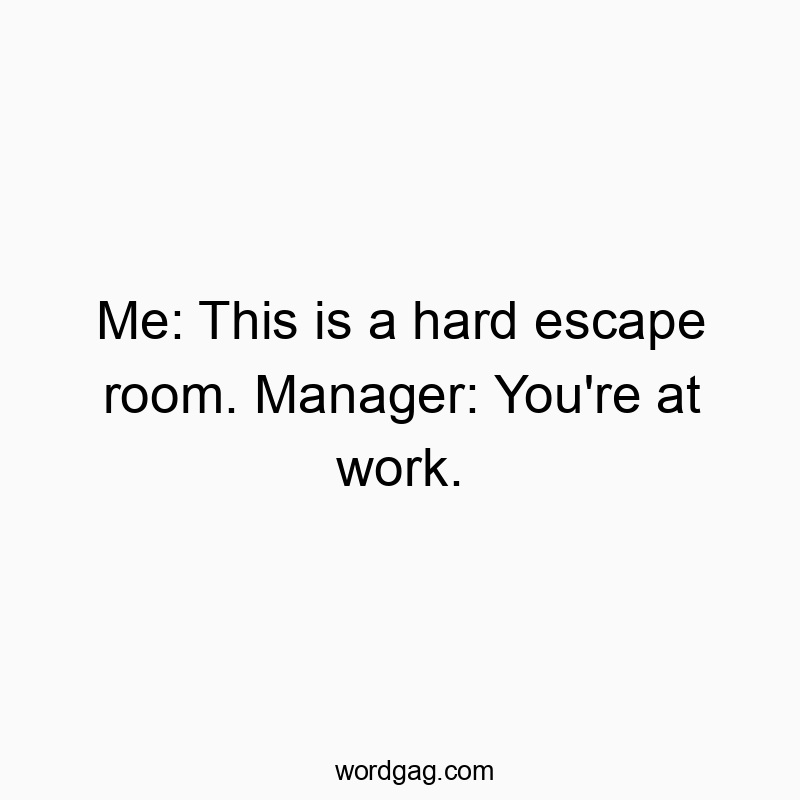 Funny escape quotes - Me: This is a hard escape room. Manager: You’re at work.