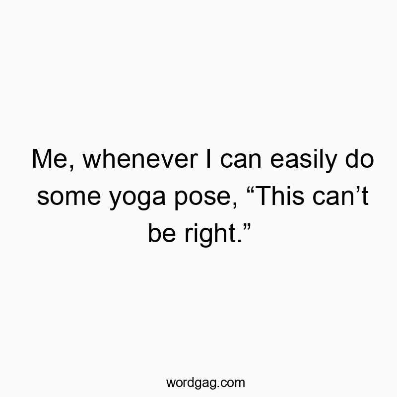 Me, whenever I can easily do some yoga pose, โThis canโt be right.โ