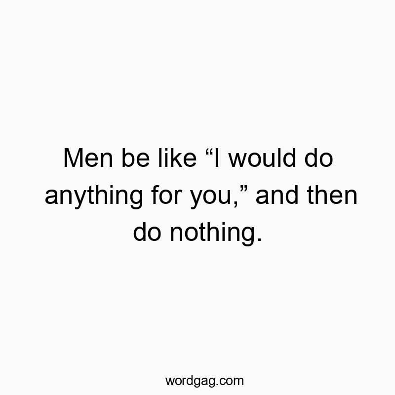 Men be like โI would do anything for you,โ and then do nothing.
