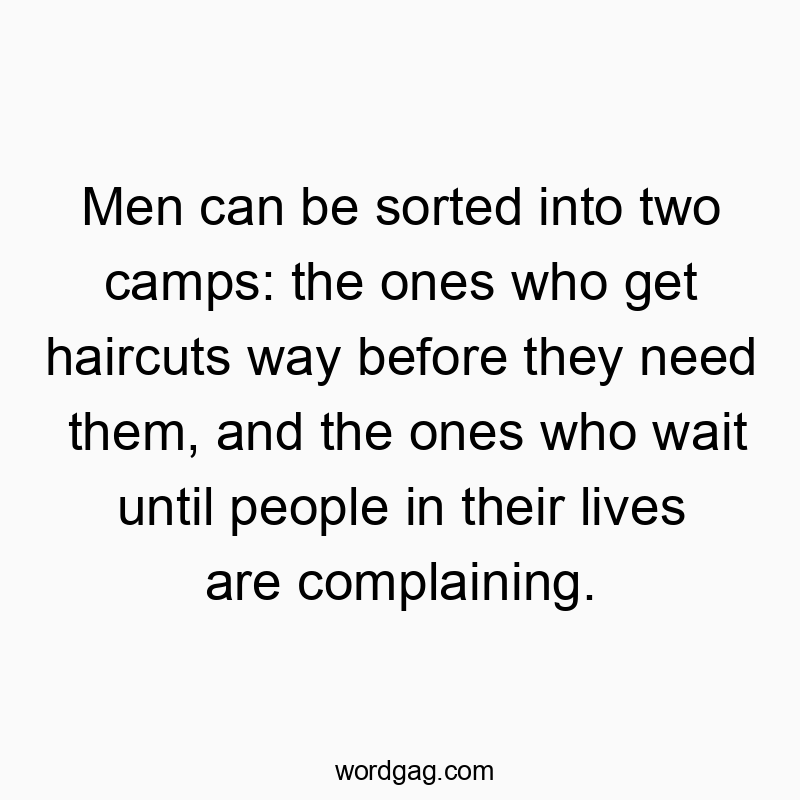 Funny need quotes - Men can be sorted into two camps: the ones who get haircuts way before they need them, and the ones who wait until people in their lives are complaining.