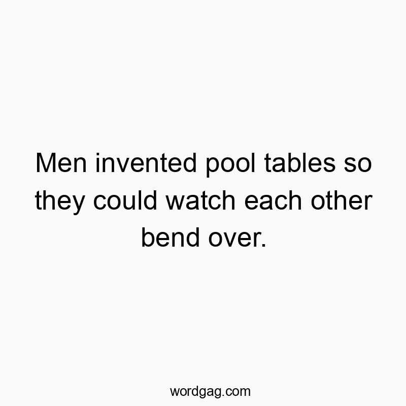 Men invented pool tables so they could watch each other bend over.